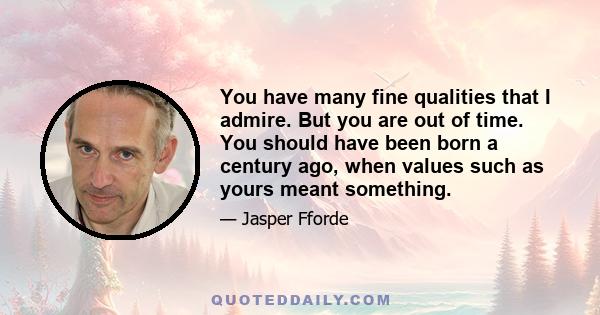 You have many fine qualities that I admire. But you are out of time. You should have been born a century ago, when values such as yours meant something.