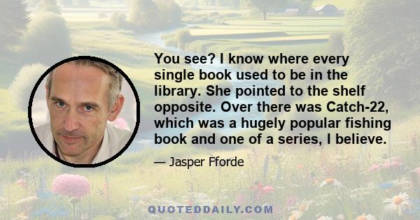 You see? I know where every single book used to be in the library. She pointed to the shelf opposite. Over there was Catch-22, which was a hugely popular fishing book and one of a series, I believe.