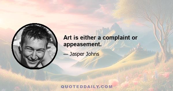 Art is either a complaint or appeasement.