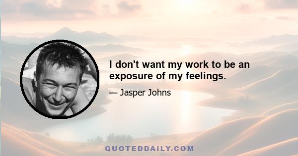 I don't want my work to be an exposure of my feelings.