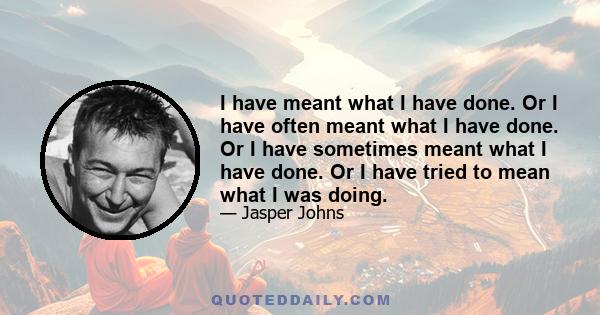 I have meant what I have done. Or I have often meant what I have done. Or I have sometimes meant what I have done. Or I have tried to mean what I was doing.