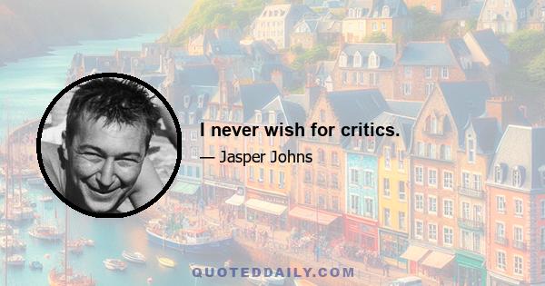 I never wish for critics.