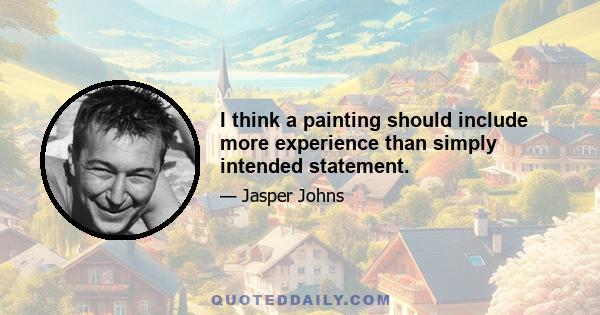 I think a painting should include more experience than simply intended statement.