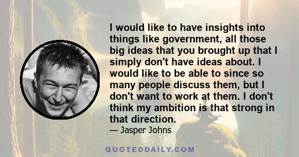 I would like to have insights into things like government, all those big ideas that you brought up that I simply don't have ideas about. I would like to be able to since so many people discuss them, but I don't want to