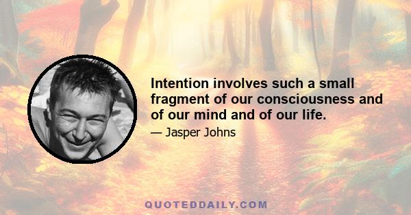 Intention involves such a small fragment of our consciousness and of our mind and of our life.