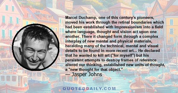 Marcel Duchamp, one of this century's pioneers, moved his work through the retinal boundaries which had been established with Impressionism into a field where language, thought and vision act upon one another. There it