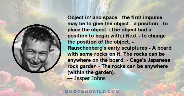 Object in/ and space - the first impulse may be to give the object - a position - to place the object. (The object had a position to begin with.) Next - to change the position of the object. - Rauschenberg's early