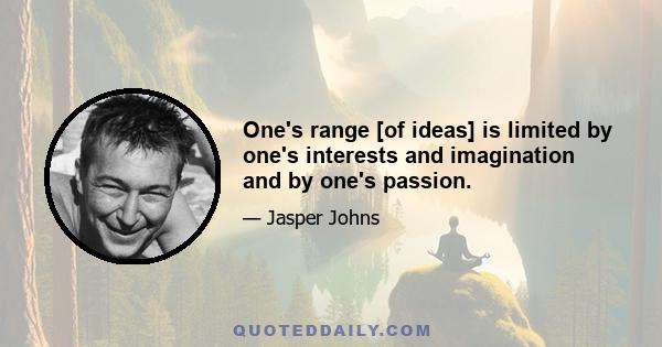 One's range [of ideas] is limited by one's interests and imagination and by one's passion.