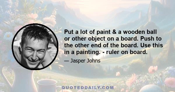 Put a lot of paint & a wooden ball or other object on a board. Push to the other end of the board. Use this in a painting. - ruler on board.