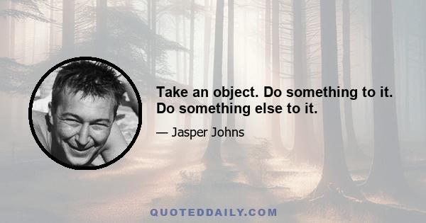 Take an object. Do something to it. Do something else to it.