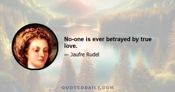 No-one is ever betrayed by true love.