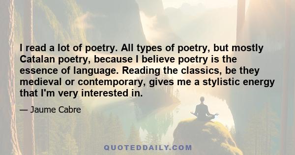 I read a lot of poetry. All types of poetry, but mostly Catalan poetry, because I believe poetry is the essence of language. Reading the classics, be they medieval or contemporary, gives me a stylistic energy that I'm