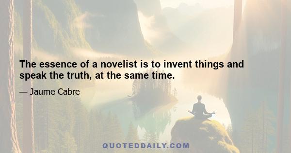 The essence of a novelist is to invent things and speak the truth, at the same time.