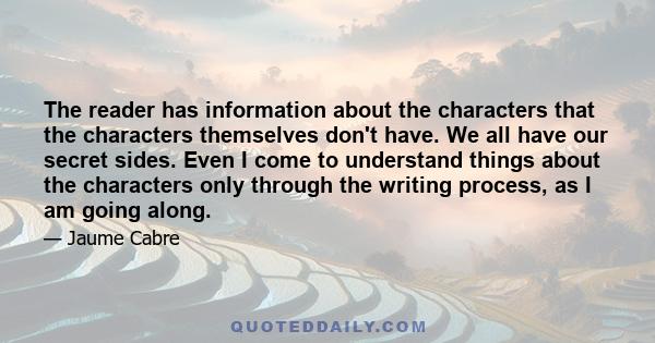 The reader has information about the characters that the characters themselves don't have. We all have our secret sides. Even I come to understand things about the characters only through the writing process, as I am