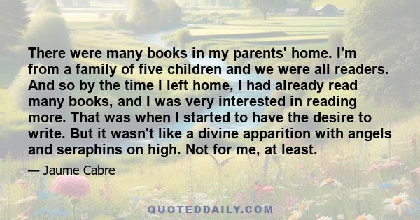 There were many books in my parents' home. I'm from a family of five children and we were all readers. And so by the time I left home, I had already read many books, and I was very interested in reading more. That was