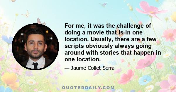 For me, it was the challenge of doing a movie that is in one location. Usually, there are a few scripts obviously always going around with stories that happen in one location.