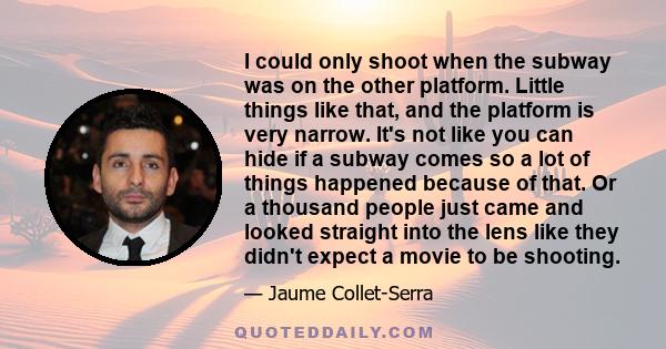 I could only shoot when the subway was on the other platform. Little things like that, and the platform is very narrow. It's not like you can hide if a subway comes so a lot of things happened because of that. Or a