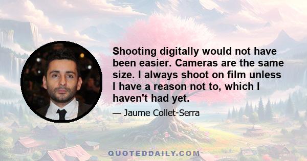 Shooting digitally would not have been easier. Cameras are the same size. I always shoot on film unless I have a reason not to, which I haven't had yet.