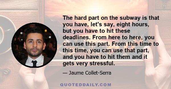 The hard part on the subway is that you have, let's say, eight hours, but you have to hit these deadlines. From here to here, you can use this part. From this time to this time, you can use that part, and you have to