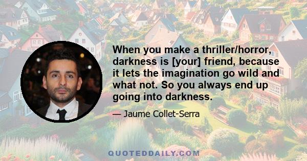 When you make a thriller/horror, darkness is [your] friend, because it lets the imagination go wild and what not. So you always end up going into darkness.