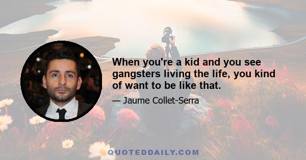 When you're a kid and you see gangsters living the life, you kind of want to be like that.