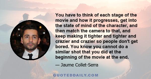 You have to think of each stage of the movie and how it progresses, get into the state of mind of the character, and then match the camera to that, and keep making it tighter and tighter and crazier and crazier so