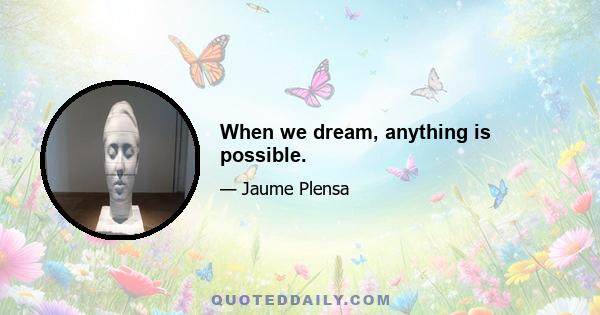 When we dream, anything is possible.