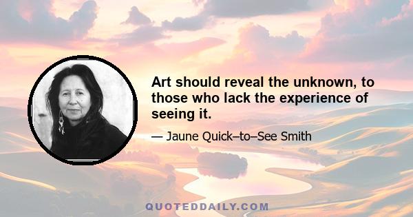 Art should reveal the unknown, to those who lack the experience of seeing it.