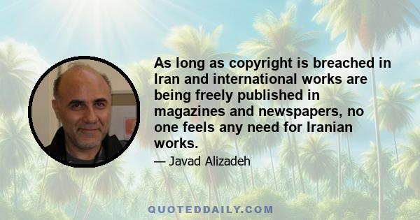 As long as copyright is breached in Iran and international works are being freely published in magazines and newspapers, no one feels any need for Iranian works.