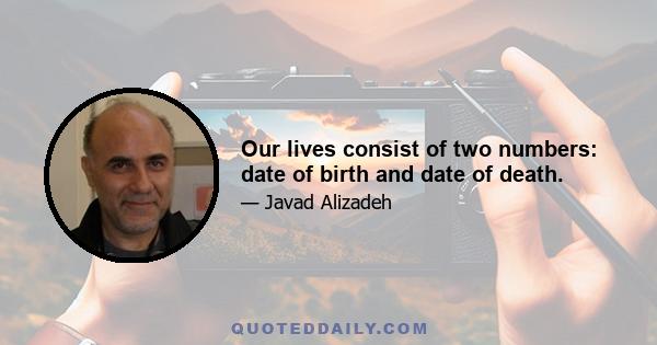 Our lives consist of two numbers: date of birth and date of death.