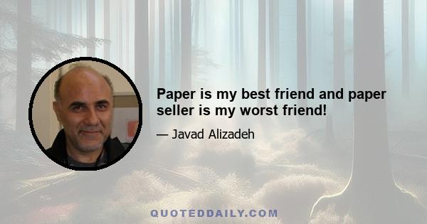 Paper is my best friend and paper seller is my worst friend!