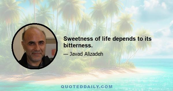 Sweetness of life depends to its bitterness.