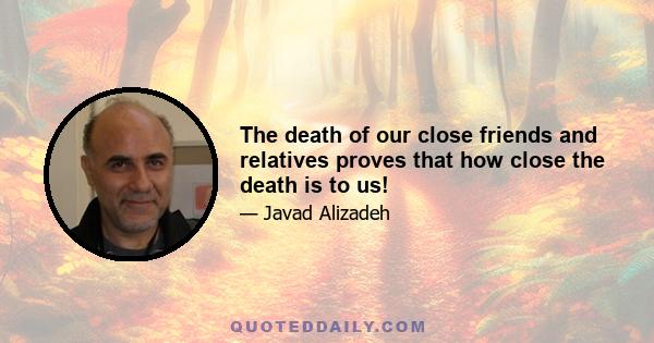 The death of our close friends and relatives proves that how close the death is to us!