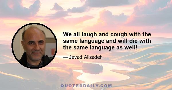 We all laugh and cough with the same language and will die with the same language as well!