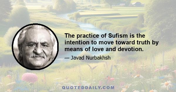 The practice of Sufism is the intention to move toward truth by means of love and devotion.