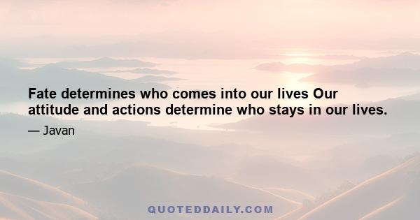 Fate determines who comes into our lives Our attitude and actions determine who stays in our lives.