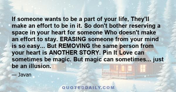 If someone wants to be a part of your life, They'll make an effort to be in it. So don't bother reserving a space in your heart for someone Who doesn't make an effort to stay. ERASING someone from your mind is so