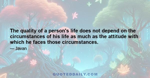 The quality of a person's life does not depend on the circumstances of his life as much as the attitude with which he faces those circumstances.