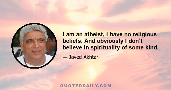 I am an atheist, I have no religious beliefs. And obviously I don’t believe in spirituality of some kind.