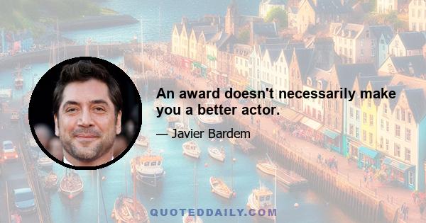 An award doesn't necessarily make you a better actor.