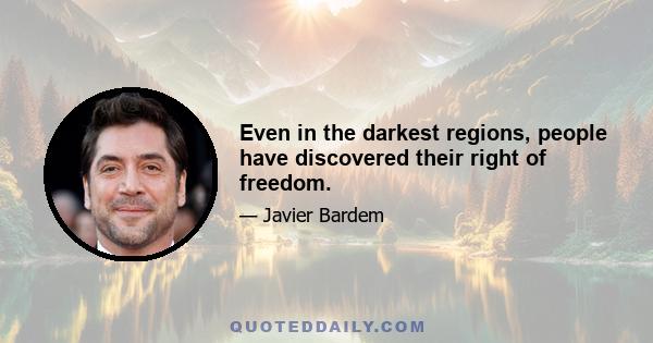 Even in the darkest regions, people have discovered their right of freedom.