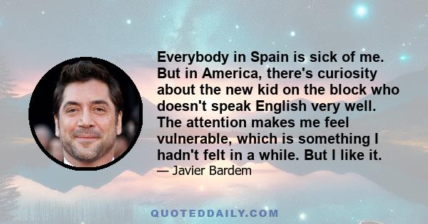 Everybody in Spain is sick of me. But in America, there's curiosity about the new kid on the block who doesn't speak English very well. The attention makes me feel vulnerable, which is something I hadn't felt in a