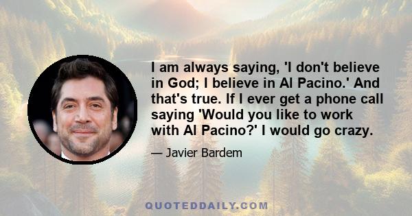 I am always saying, 'I don't believe in God; I believe in Al Pacino.' And that's true. If I ever get a phone call saying 'Would you like to work with Al Pacino?' I would go crazy.