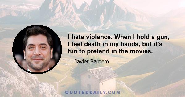 I hate violence. When I hold a gun, I feel death in my hands, but it's fun to pretend in the movies.