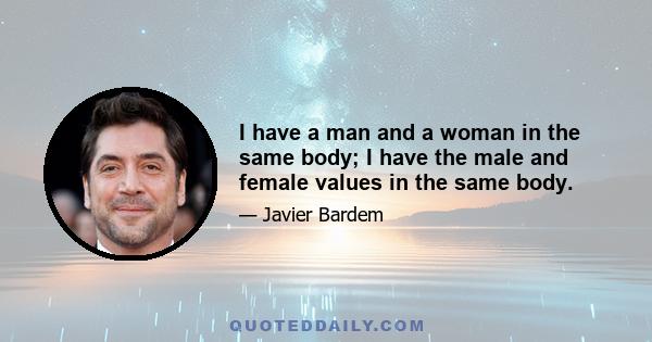 I have a man and a woman in the same body; I have the male and female values in the same body.