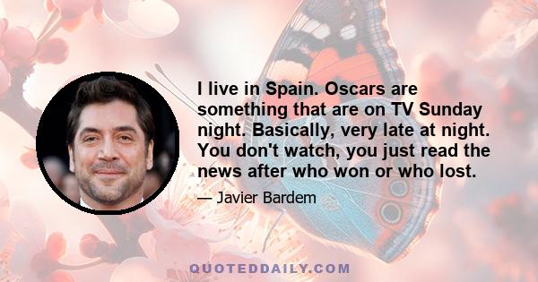 I live in Spain. Oscars are something that are on TV Sunday night. Basically, very late at night. You don't watch, you just read the news after who won or who lost.