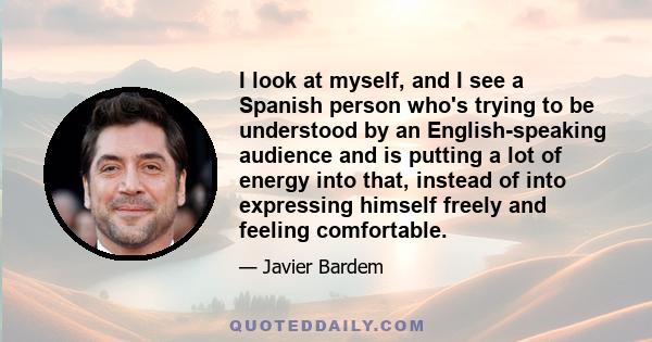 I look at myself, and I see a Spanish person who's trying to be understood by an English-speaking audience and is putting a lot of energy into that, instead of into expressing himself freely and feeling comfortable.