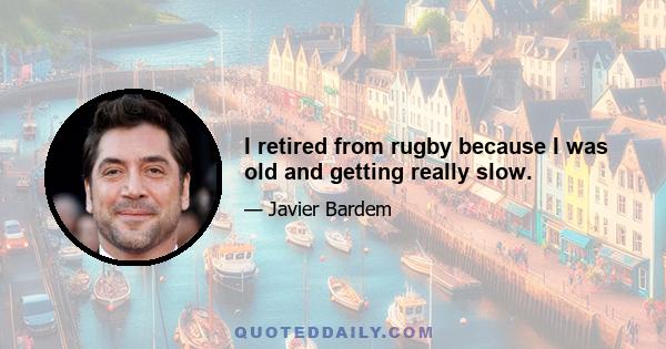 I retired from rugby because I was old and getting really slow.