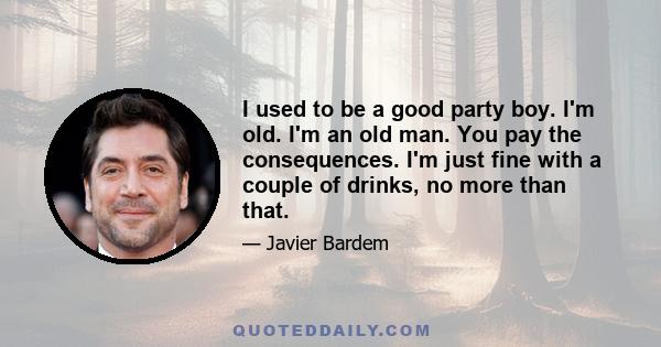 I used to be a good party boy. I'm old. I'm an old man. You pay the consequences. I'm just fine with a couple of drinks, no more than that.