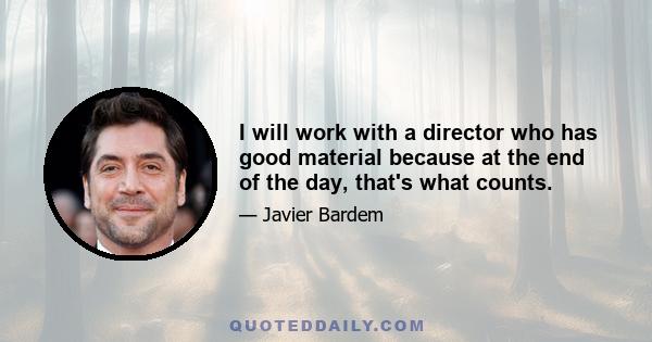 I will work with a director who has good material because at the end of the day, that's what counts.